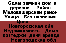 Сдам зимний дом в деревне. › Район ­ Маловишарский район › Улица ­ Без названия › Цена ­ 30 000 - Новгородская обл. Недвижимость » Дома, коттеджи, дачи аренда   . Новгородская обл.